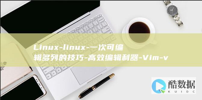 Linux-linux-一次可编辑多列的技巧-高效编辑利器-Vim-vim一次写几列 (linux版什么意思)
