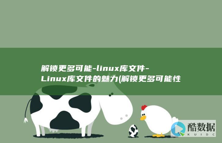 解锁更多可能-linux库文件-Linux库文件的魅力 (解锁更多可能性是啥意思)
