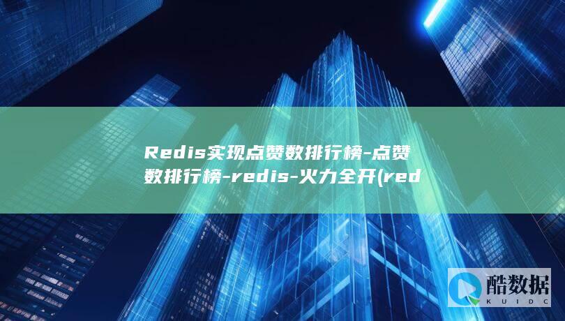 Redis实现点赞数排行榜-点赞数排行榜-redis-火力全开 (redis实现延迟消息队列)
