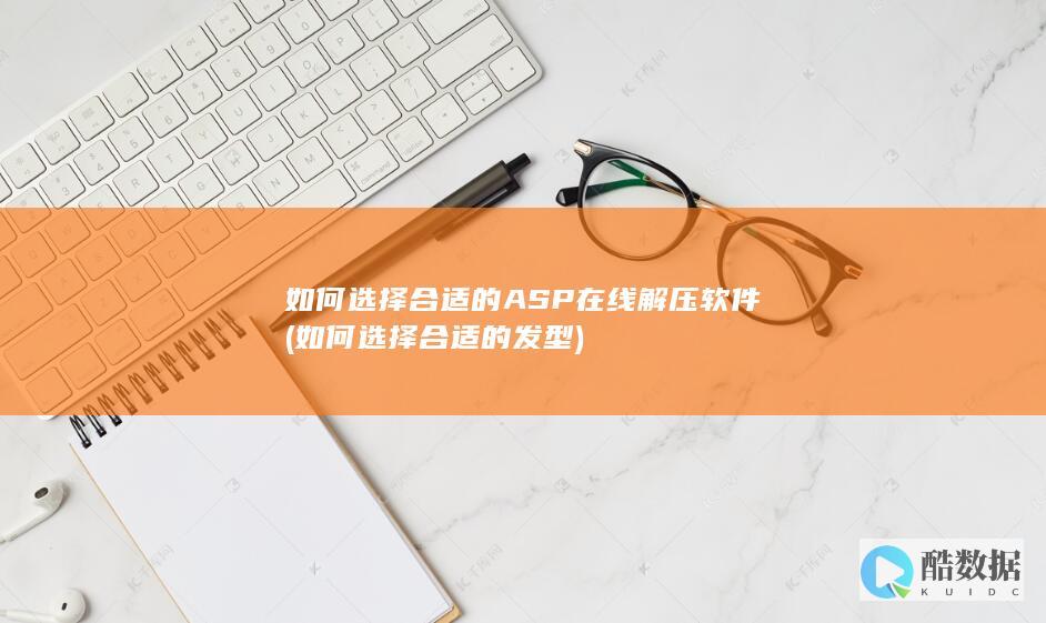 如何选择合适的ASP在线解压软件 (如何选择合适的发型)
