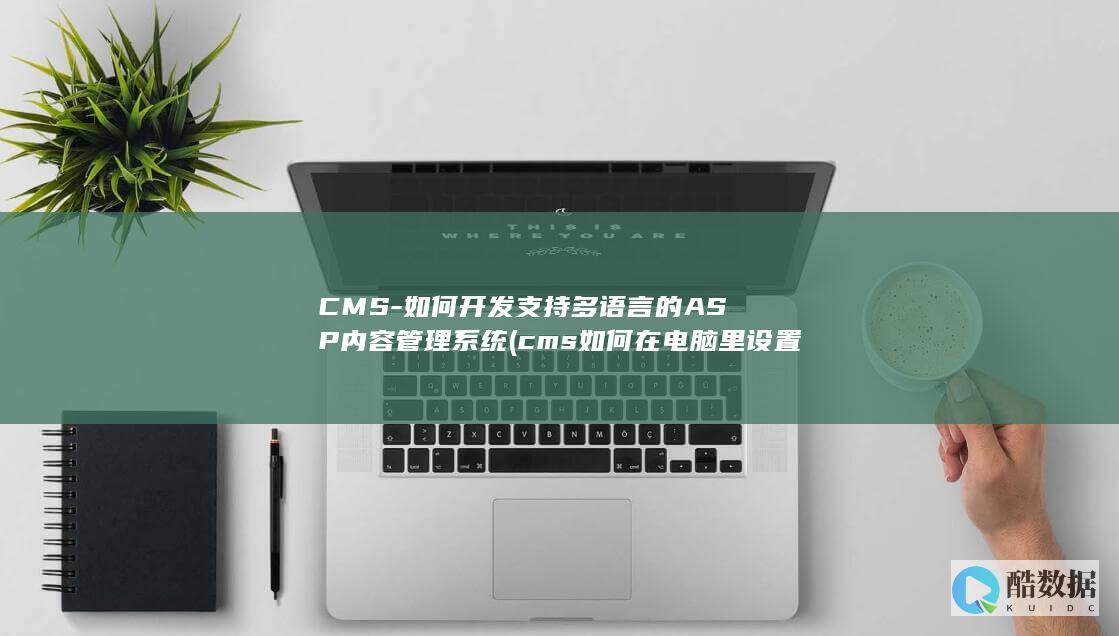 CMS-如何开发支持多语言的ASP内容管理系统 (cms如何在电脑里设置)