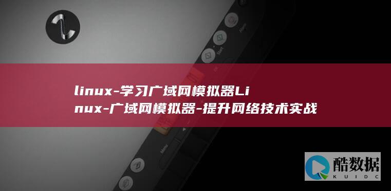 linux-学习广域网模拟器Linux-广域网模拟器-提升网络技术实战能力 (linux版什么意思)