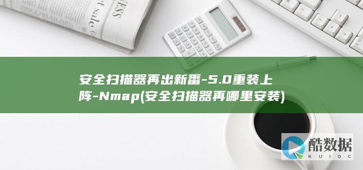 安全扫描器再出新番-5.0重装上阵-Nmap (安全扫描器再哪里安装)