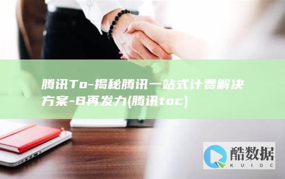 腾讯To-揭秘腾讯一站式计费解决方案-B再发力 (腾讯toc)