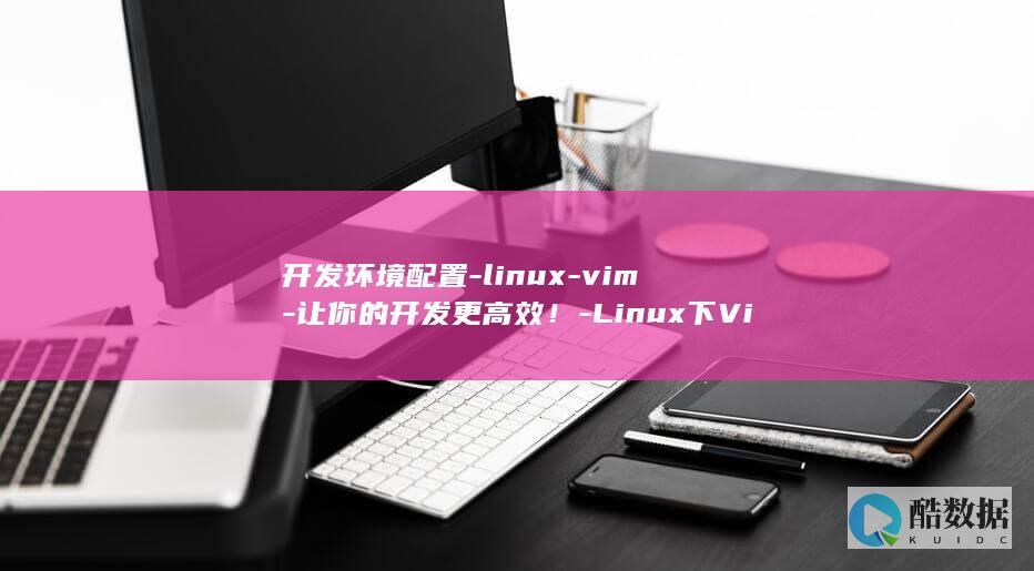 开发环境配置-linux-vim-让你的开发更高效！-Linux下Vim开发环境配置 (开发环境配置是什么)
