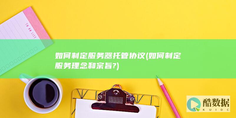 如何制定服务器托管协议 (如何制定服务理念和宗旨?)