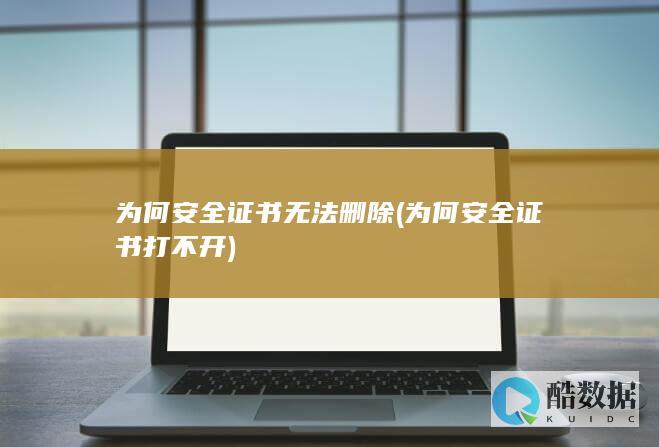 为何安全证书无法删除 (为何安全证书打不开)