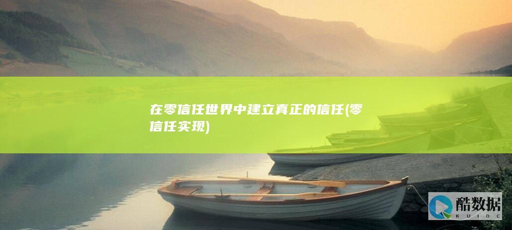 在零信任世界中建立真正的信任 (零信任实现)