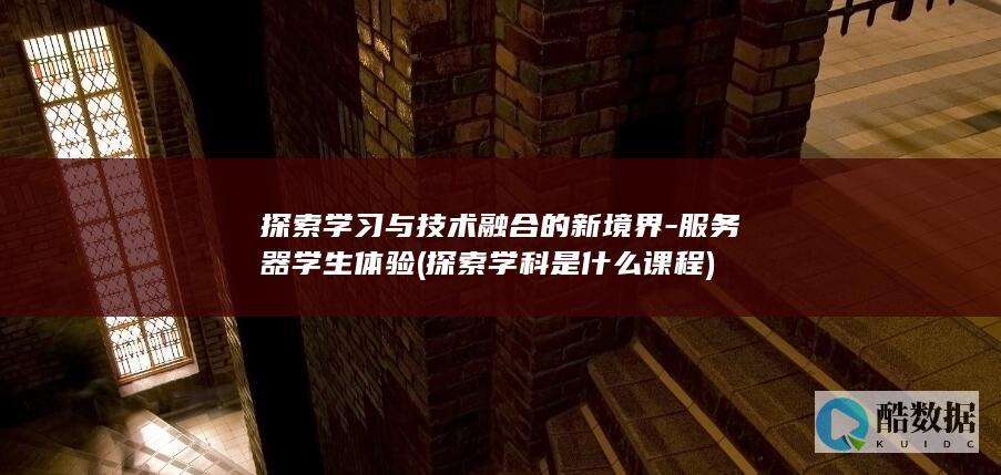 探索学习与技术融合的新境界-服务器学生体验 (探索学科是什么课程)