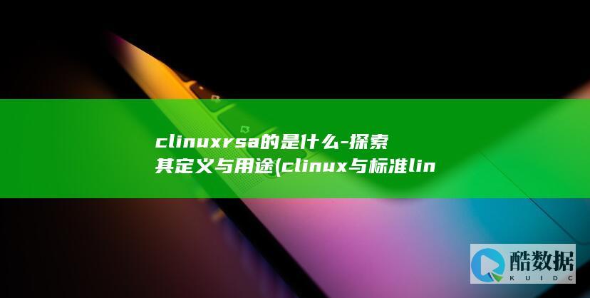 clinuxrsa的是什么-探索其定义与用途 (clinux与标准linux最大的区别在于)