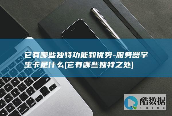它有哪些独特功能和优势-服务器学生卡是什么 (它有哪些独特之处)