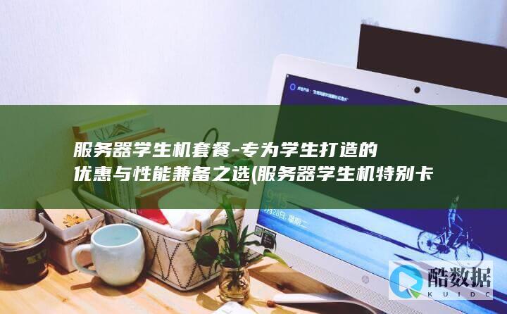 服务器学生机套餐-专为学生打造的优惠与性能兼备之选 (服务器学生机特别卡)