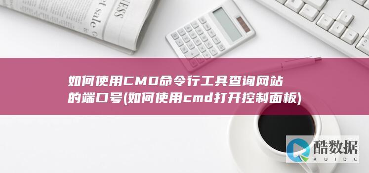 如何使用CMD命令行工具查询网站的端口号 (如何使用cmd打开控制面板)