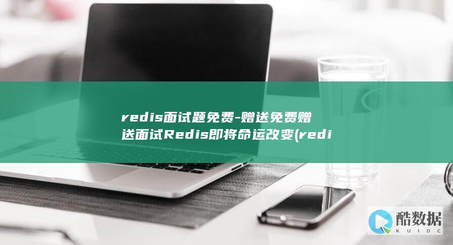 redis面试题免费-赠送免费赠送面试Redis即将命运改变 (redis面试题)