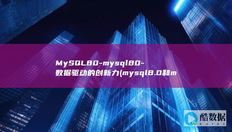 MySQL80-mysql80-数据驱动的创新力 (mysql8.0和mysql5.7区别)