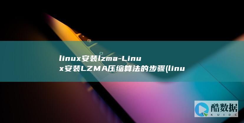 linux安装lzma-Linux安装LZMA压缩算法的步骤 (linux安装软件的三种方式)