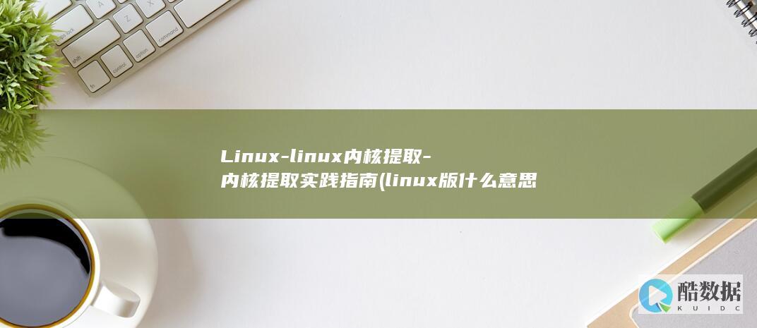 Linux-linux内核提取-内核提取实践指南 (linux版什么意思)