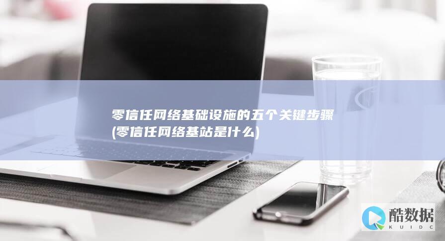 零信任网络基础设施的五个关键步骤 (零信任网络基站是什么)