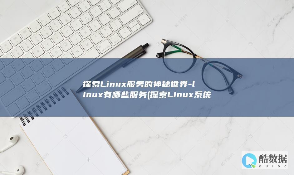 探索Linux服务的神秘世界-linux有哪些服务 (探索Linux系统中的自带游戏)