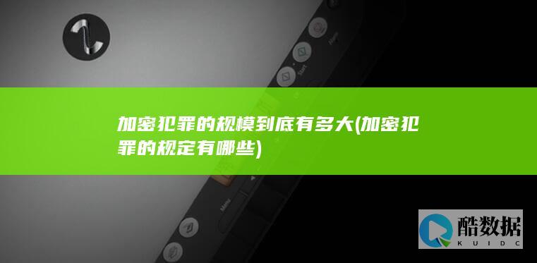 加密犯罪的规模到底有多大 (加密犯罪的规定有哪些)