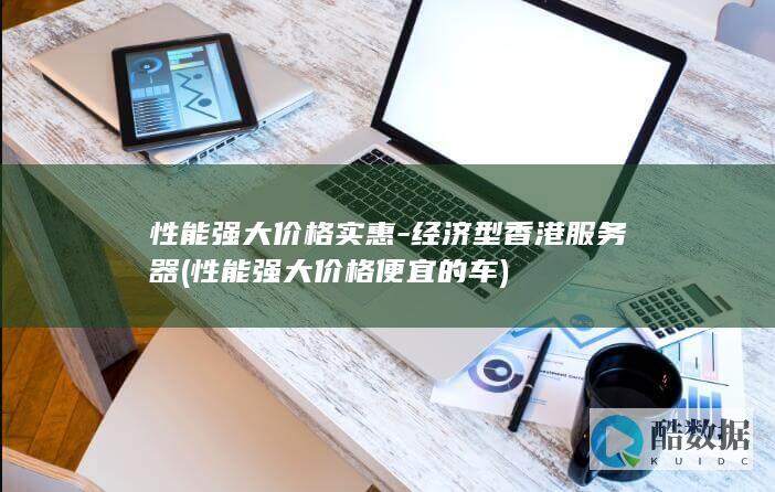 性能强大价格实惠-经济型香港服务器 (性能强大价格便宜的车)