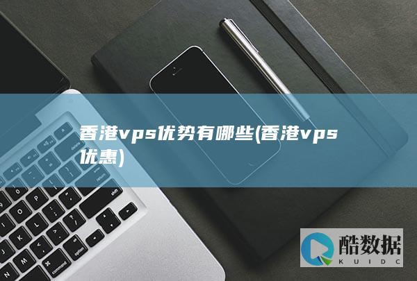 香港vps优势有哪些 (香港vps优惠)
