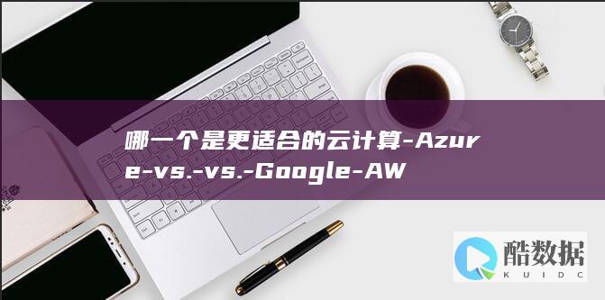 哪一个是更适合的云计算-Azure-vs.-vs.-Google-AWS (哪一个是更适宜的环境)