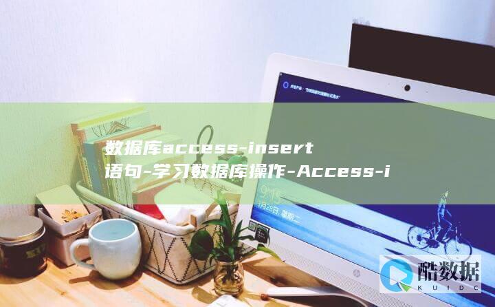 数据库access-insert语句-学习数据库操作-Access-insert语句指南 (数据库access)