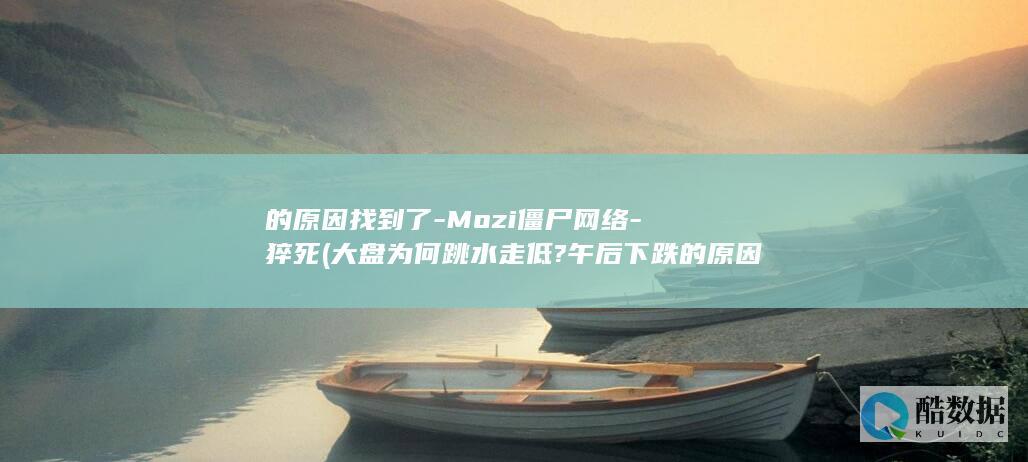 的原因找到了-Mozi僵尸网络-猝死 (大盘为何跳水走低? 午后下跌的原因找到了)