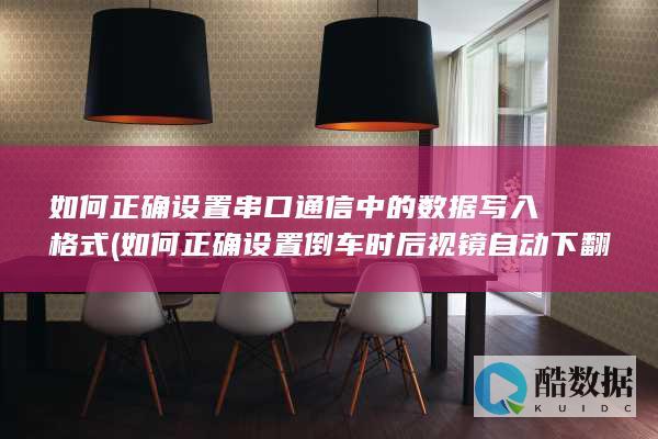 如何正确设置串口通信中的数据写入格式 (如何正确设置倒车时后视镜自动下翻的角度)