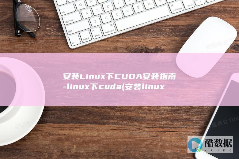 安装Linux下CUDA安装指南-linux下cuda (安装linux时如何格式化磁盘)