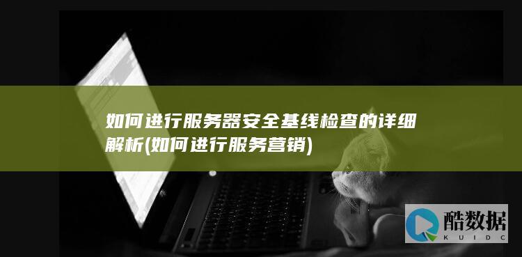 如何进行服务器安全基线检查的详细解析 (如何进行服务营销)