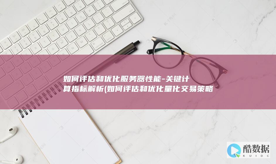 如何评估和优化服务器性能-关键计算指标解析 (如何评估和优化量化交易策略?)
