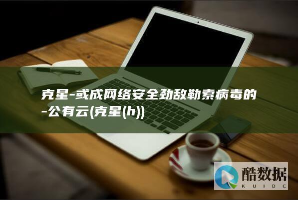 克星-或成网络安全劲敌勒索病毒的-公有云 (克星(h))