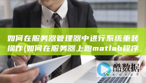 如何在服务器管理器中进行系统重装操作 (如何在服务器上跑matlab程序)