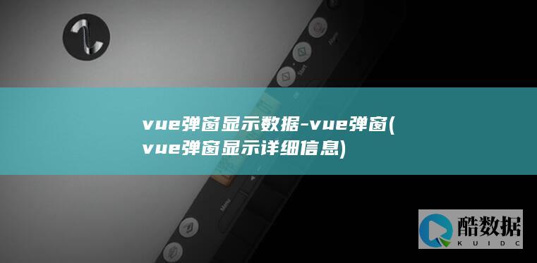vue弹窗显示数据-vue弹窗 (vue弹窗显示详细信息)