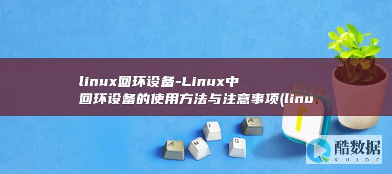 linux回环设备-Linux中回环设备的使用方法与注意事项 (linux回到主目录命令)