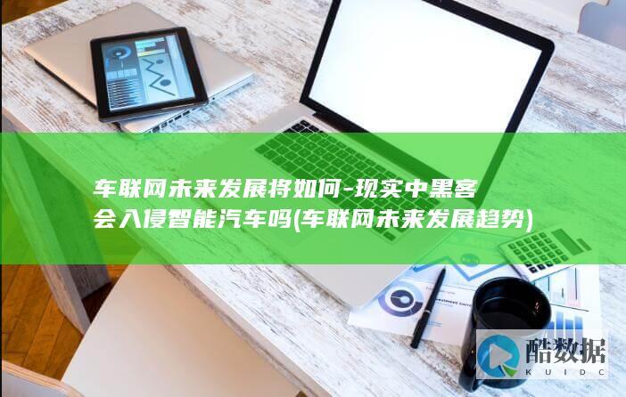 车联网未来发展将如何-现实中黑客会入侵智能汽车吗 (车联网未来发展趋势)