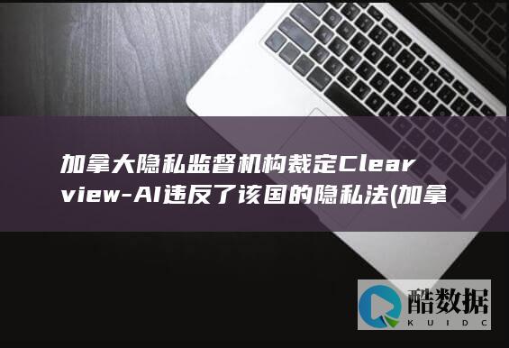 加拿大隐私监督机构裁定Clearview-AI违反了该国的隐私法 (加拿大隐私权)