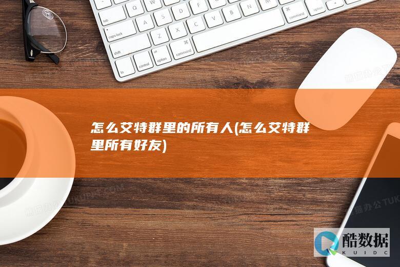 怎么艾特群里的所有人 (怎么艾特群里所有好友)
