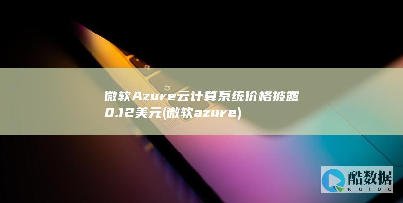 微软Azure云计算系统价格披露0.12美元 (微软azure)