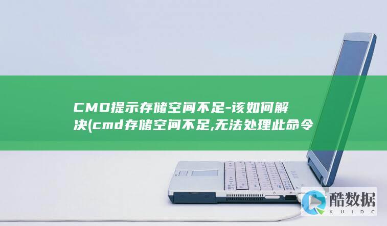 CMD提示存储空间不足-该如何解决 (cmd存储空间不足,无法处理此命令)
