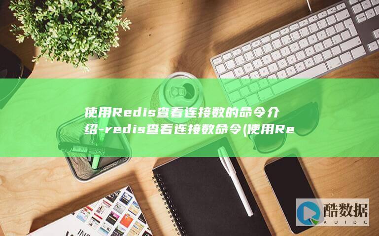 使用Redis查看连接数的命令介绍-redis查看连接数命令 (使用Redis实现分布式锁)
