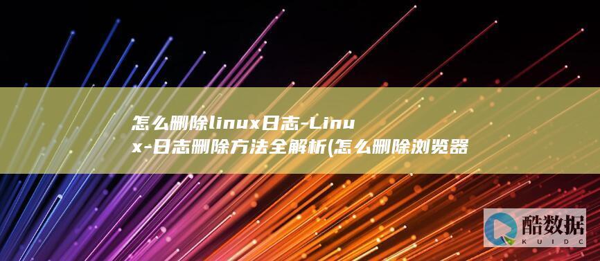 怎么删除linux日志-Linux-日志删除方法全解析 (怎么删除浏览器历史记录)