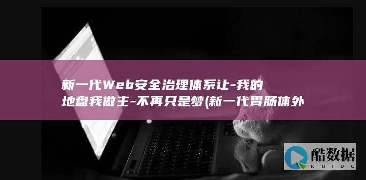 新一代Web安全治理体系让-我的地盘我做主-不再只是梦 (新一代胃肠体外扫描仪准吗)