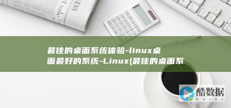 最佳的桌面系统体验-linux桌面最好的系统-Linux (最佳的桌面系统设置)