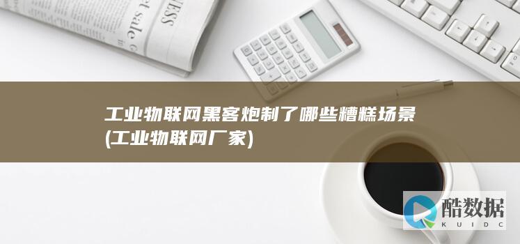 工业物联网黑客炮制了哪些糟糕场景 (工业物联网厂家)