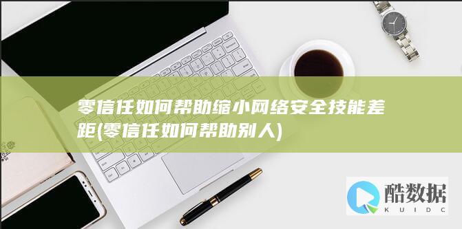 零信任如何帮助缩小网络安全技能差距 (零信任如何帮助别人)