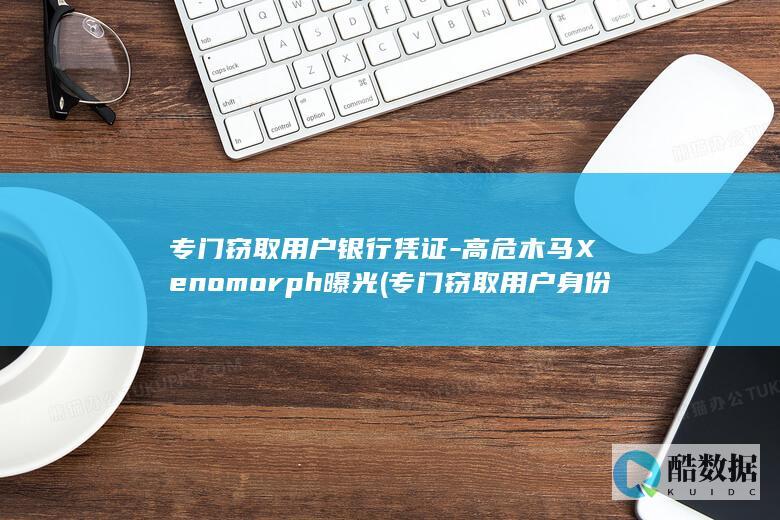 专门窃取用户银行凭证-高危木马Xenomorph曝光 (专门窃取用户身份信息)