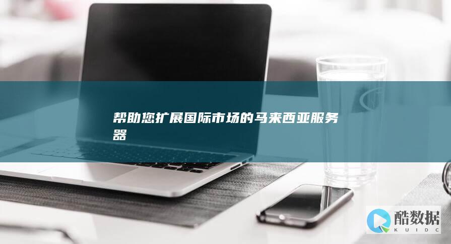 帮助您扩展国际市场的马来西亚服务器